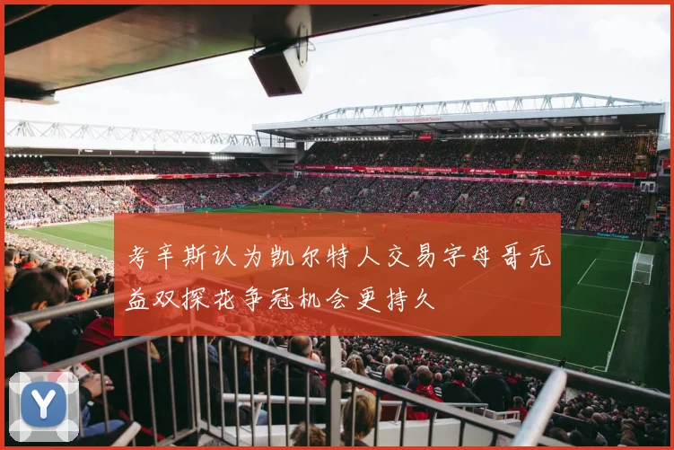 考辛斯认为凯尔特人交易字母哥无益双探花争冠机会更持久