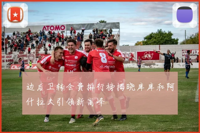 边后卫转会费排行榜揭晓库库和阿什拉夫引领新高峰